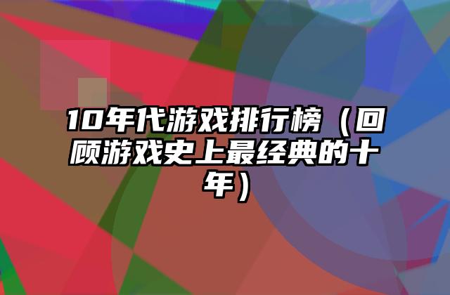 10年代游戏排行榜（回顾游戏史上最经典的十年）