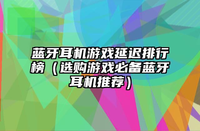 蓝牙耳机游戏延迟排行榜（选购游戏必备蓝牙耳机推荐）