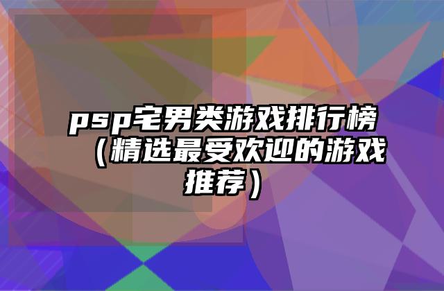 psp宅男类游戏排行榜（精选最受欢迎的游戏推荐）