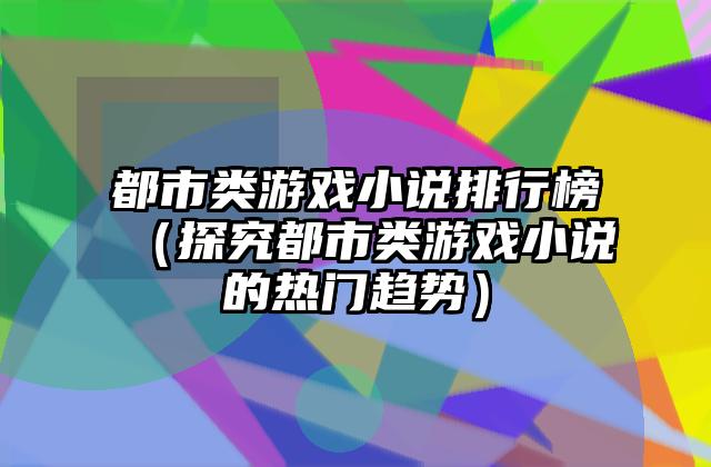 都市类游戏小说排行榜（探究都市类游戏小说的热门趋势）
