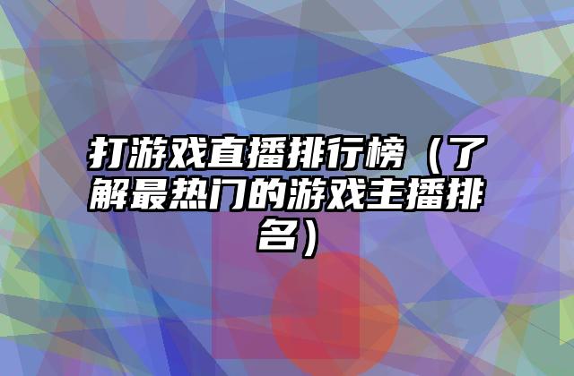 打游戏直播排行榜（了解最热门的游戏主播排名）