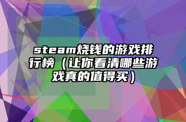 steam烧钱的游戏排行榜（让你看清哪些游戏真的值得买）