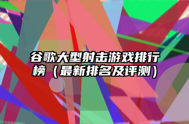 谷歌大型射击游戏排行榜（最新排名及评测）