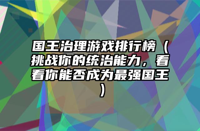 国王治理游戏排行榜（挑战你的统治能力，看看你能否成为最强国王）