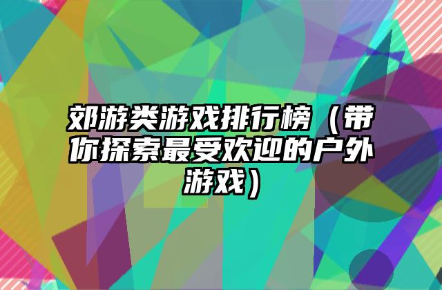 郊游类游戏排行榜（带你探索最受欢迎的户外游戏）