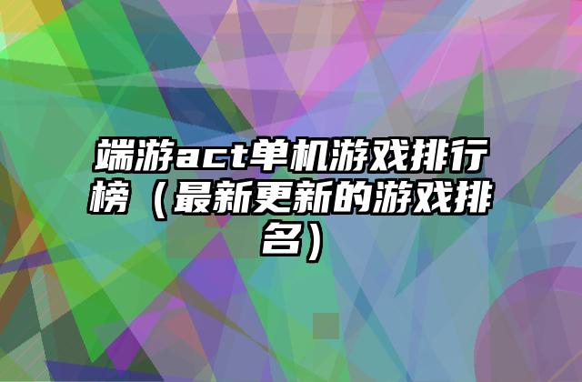 端游act单机游戏排行榜（最新更新的游戏排名）