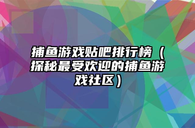 捕鱼游戏贴吧排行榜（探秘最受欢迎的捕鱼游戏社区）