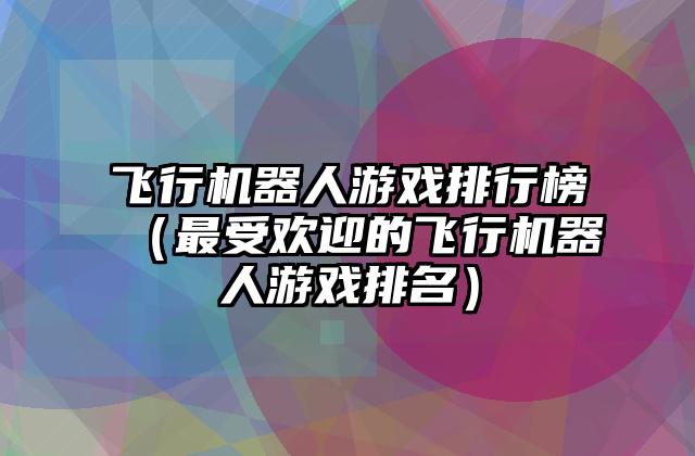 飞行机器人游戏排行榜（最受欢迎的飞行机器人游戏排名）