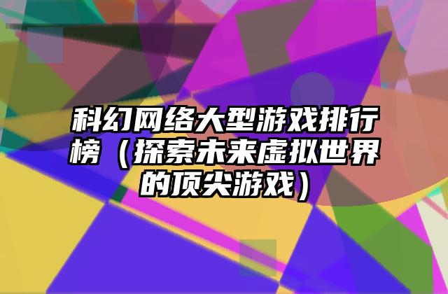 科幻网络大型游戏排行榜（探索未来虚拟世界的顶尖游戏）