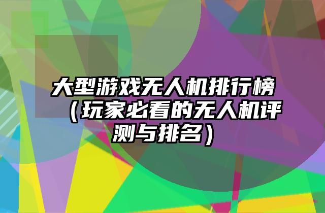 大型游戏无人机排行榜（玩家必看的无人机评测与排名）
