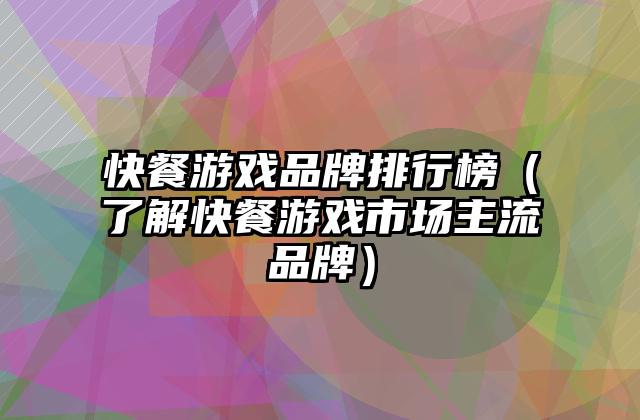 快餐游戏品牌排行榜（了解快餐游戏市场主流品牌）