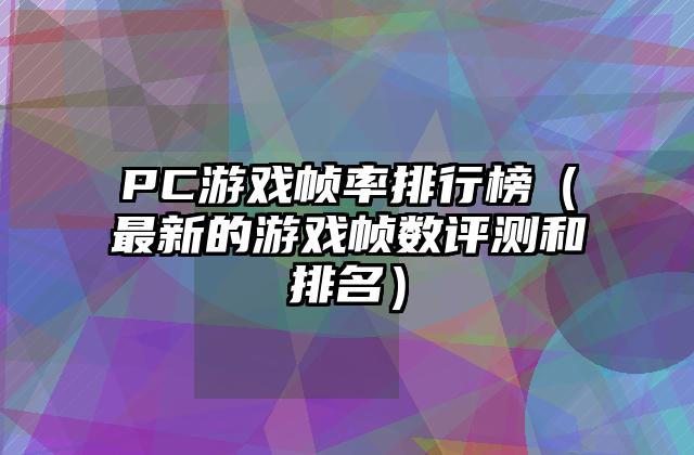 PC游戏帧率排行榜（最新的游戏帧数评测和排名）