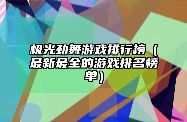 极光劲舞游戏排行榜（最新最全的游戏排名榜单）