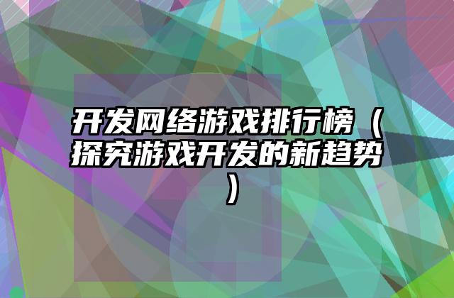 开发网络游戏排行榜（探究游戏开发的新趋势）