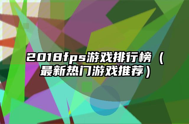 2018fps游戏排行榜（最新热门游戏推荐）