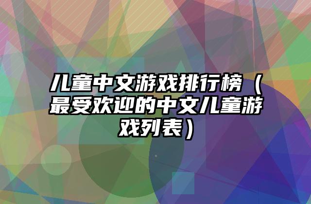 儿童中文游戏排行榜（最受欢迎的中文儿童游戏列表）