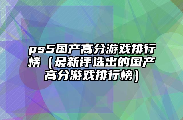 ps5国产高分游戏排行榜（最新评选出的国产高分游戏排行榜）