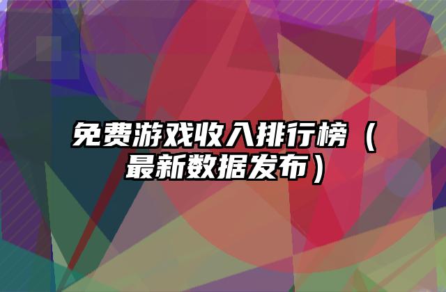 免费游戏收入排行榜（最新数据发布）