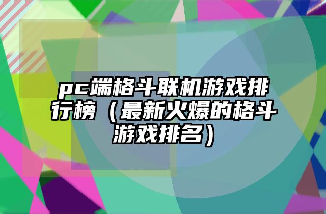 pc端格斗联机游戏排行榜（最新火爆的格斗游戏排名）
