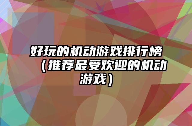 好玩的机动游戏排行榜（推荐最受欢迎的机动游戏）
