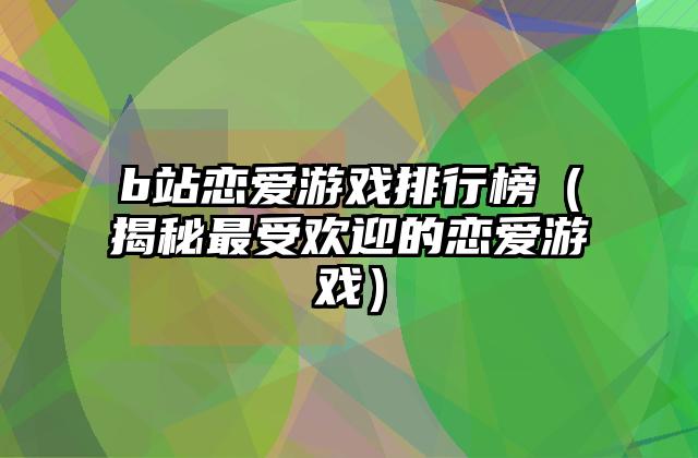 b站恋爱游戏排行榜（揭秘最受欢迎的恋爱游戏）