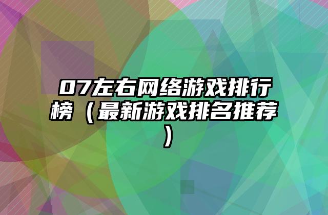 07左右网络游戏排行榜（最新游戏排名推荐）