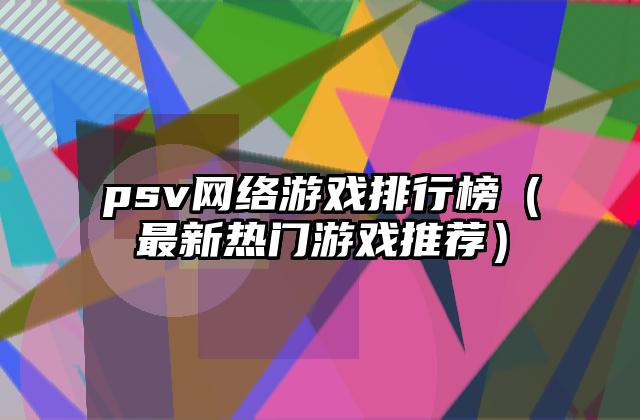 psv网络游戏排行榜（最新热门游戏推荐）