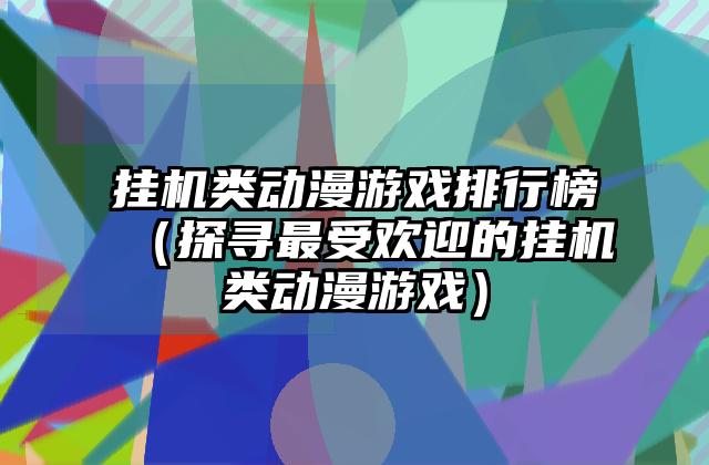 挂机类动漫游戏排行榜（探寻最受欢迎的挂机类动漫游戏）