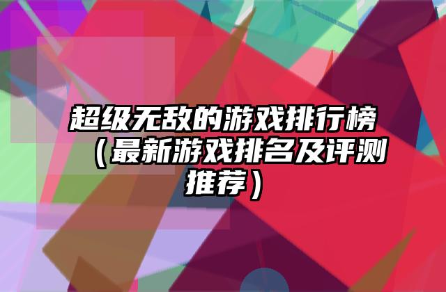 超级无敌的游戏排行榜（最新游戏排名及评测推荐）