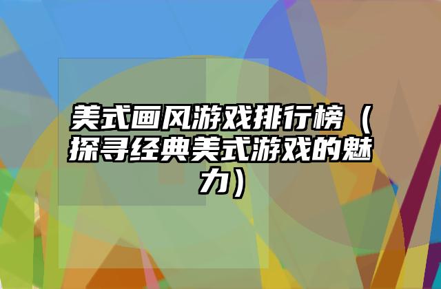 美式画风游戏排行榜（探寻经典美式游戏的魅力）