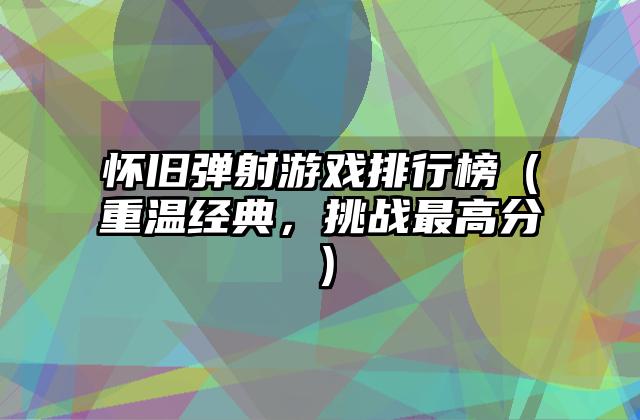 怀旧弹射游戏排行榜（重温经典，挑战最高分）