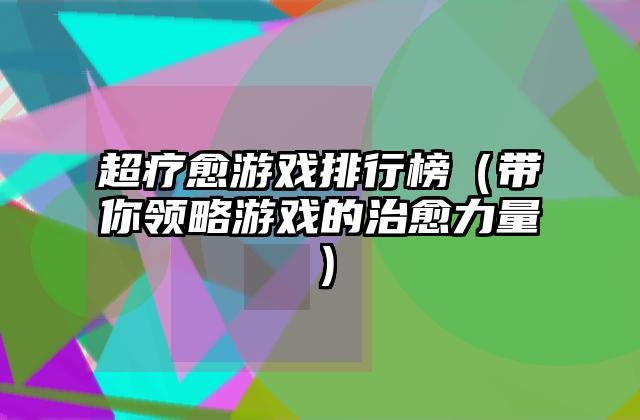 超疗愈游戏排行榜（带你领略游戏的治愈力量）