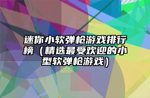迷你小软弹枪游戏排行榜（精选最受欢迎的小型软弹枪游戏）
