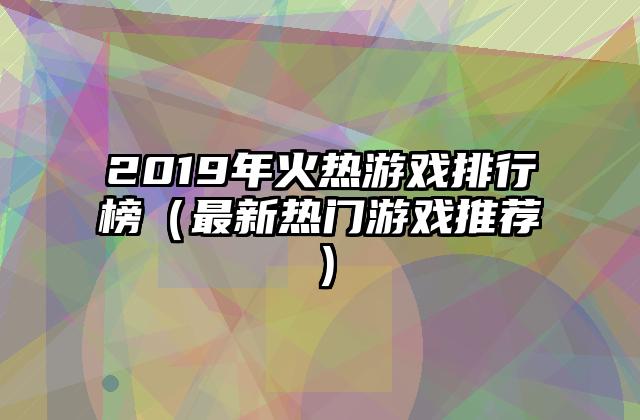 2019年火热游戏排行榜（最新热门游戏推荐）