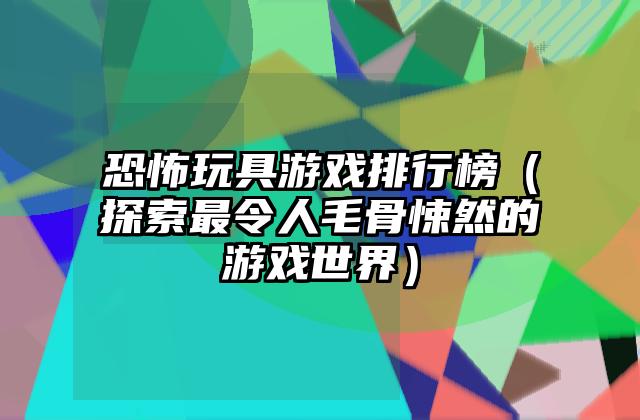 恐怖玩具游戏排行榜（探索最令人毛骨悚然的游戏世界）