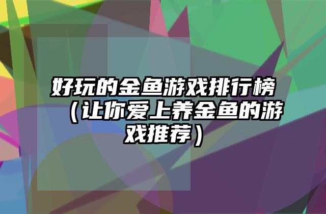 好玩的金鱼游戏排行榜（让你爱上养金鱼的游戏推荐）