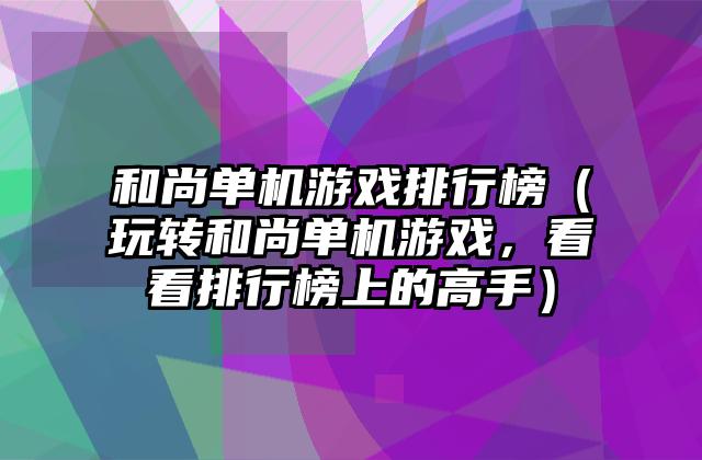 和尚单机游戏排行榜（玩转和尚单机游戏，看看排行榜上的高手）