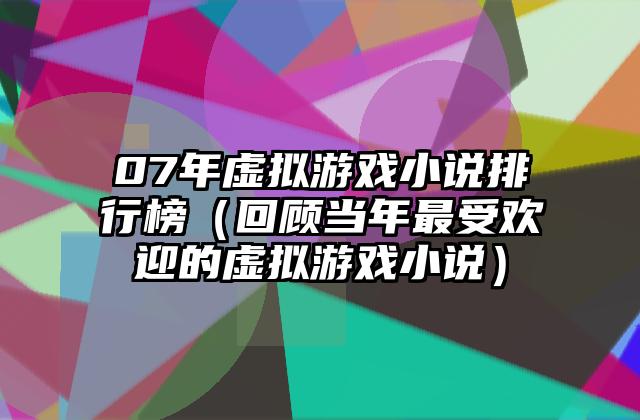 07年虚拟游戏小说排行榜（回顾当年最受欢迎的虚拟游戏小说）