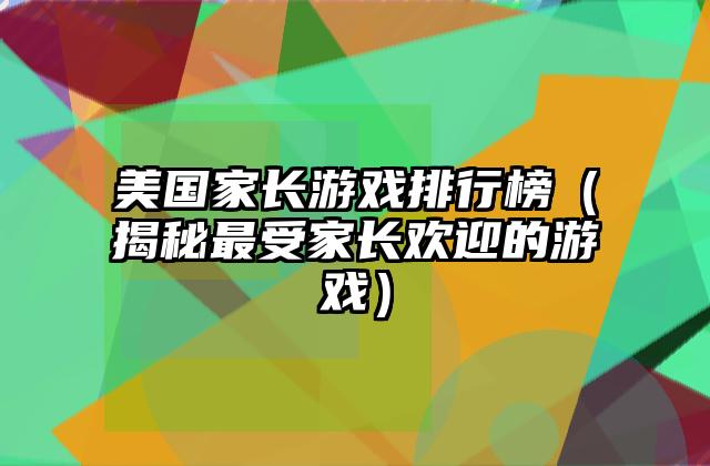 美国家长游戏排行榜（揭秘最受家长欢迎的游戏）