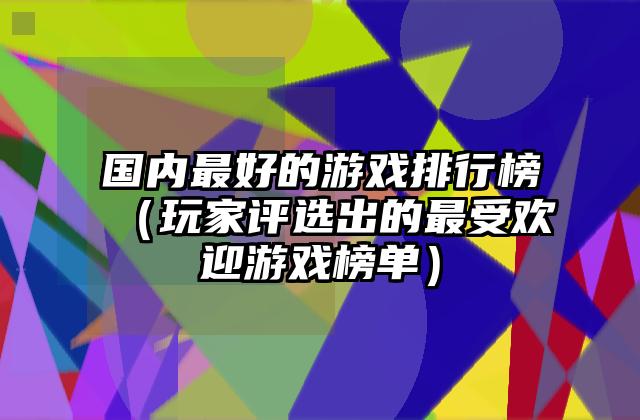 国内最好的游戏排行榜（玩家评选出的最受欢迎游戏榜单）