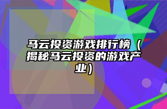 马云投资游戏排行榜（揭秘马云投资的游戏产业）