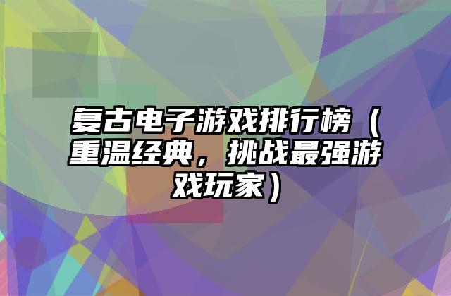 复古电子游戏排行榜（重温经典，挑战最强游戏玩家）