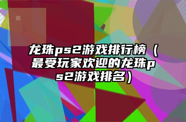 龙珠ps2游戏排行榜（最受玩家欢迎的龙珠ps2游戏排名）