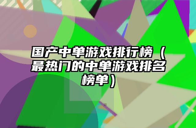 国产中单游戏排行榜（最热门的中单游戏排名榜单）