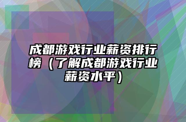成都游戏行业薪资排行榜（了解成都游戏行业薪资水平）