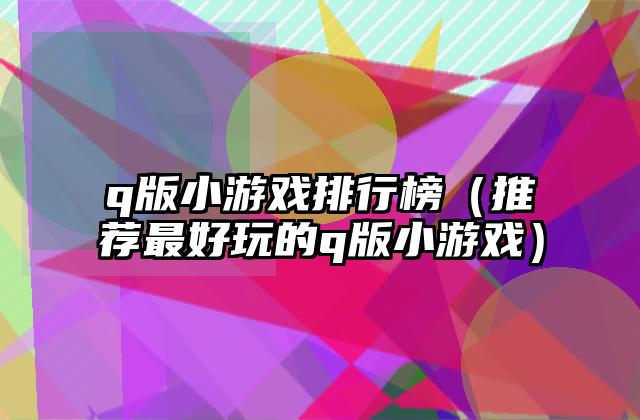 q版小游戏排行榜（推荐最好玩的q版小游戏）