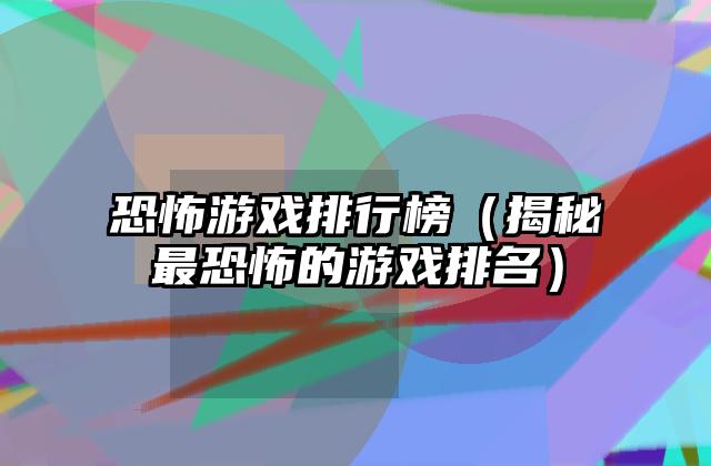 恐怖游戏排行榜（揭秘最恐怖的游戏排名）