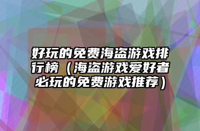 好玩的免费海盗游戏排行榜（海盗游戏爱好者必玩的免费游戏推荐）