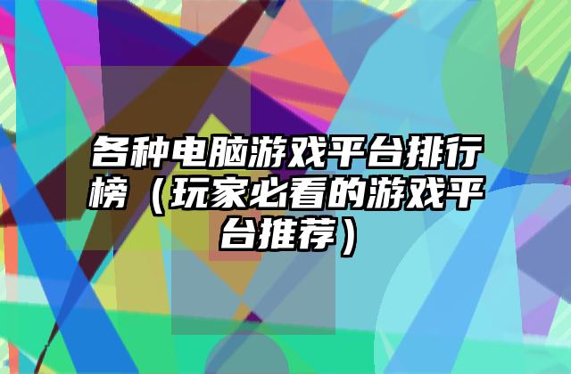 各种电脑游戏平台排行榜（玩家必看的游戏平台推荐）