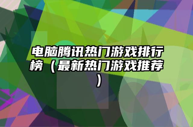 电脑腾讯热门游戏排行榜（最新热门游戏推荐）